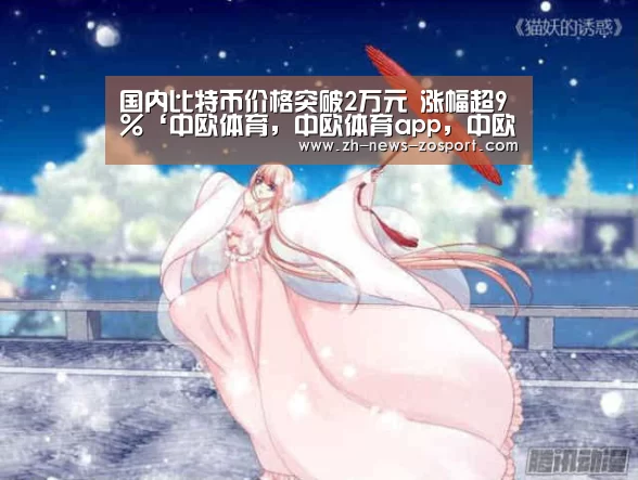 国内比特币价格突破2万元 涨幅超9%‘中欧体育,中欧体育app,中欧体育官网,中欧体育官网入口’(图2) 中欧体育,中欧体育app,中欧体育官网,中欧体育官网入口