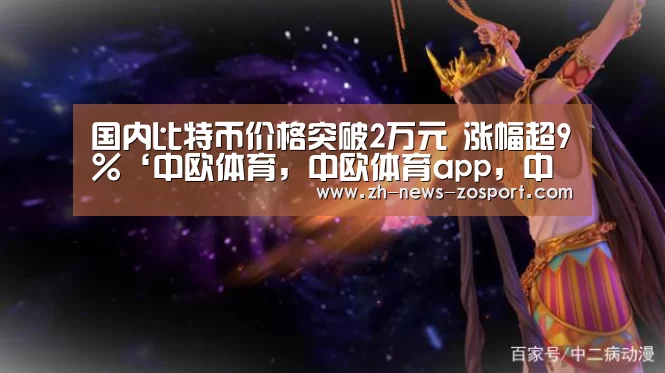 国内比特币价格突破2万元 涨幅超9%‘中欧体育,中欧体育app,中欧体育官网,中欧体育官网入口’(图3) 中欧体育,中欧体育app,中欧体育官网,中欧体育官网入口