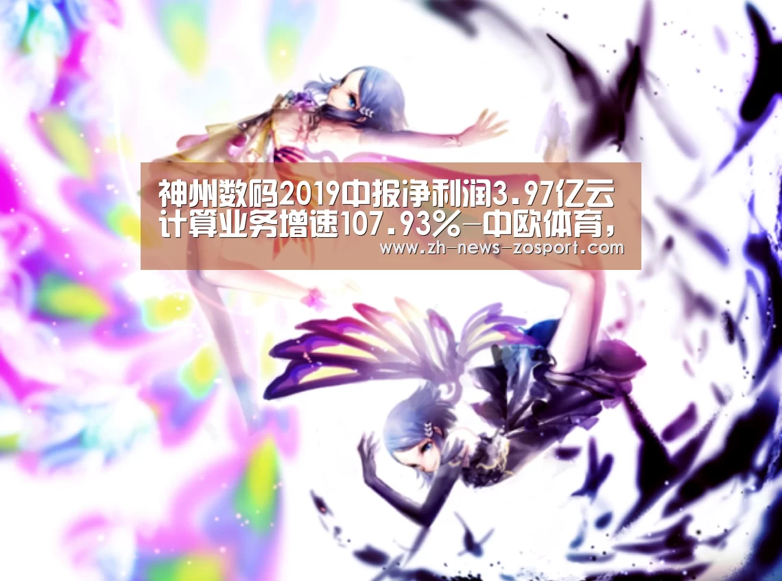 神州数码2019中报净利润3.97亿云计算业务增速107.93%-中欧体育,中欧体育app,中欧体育官网,中欧体育官网入口(图1) 中欧体育,中欧体育app,中欧体育官网,中欧体育官网入口