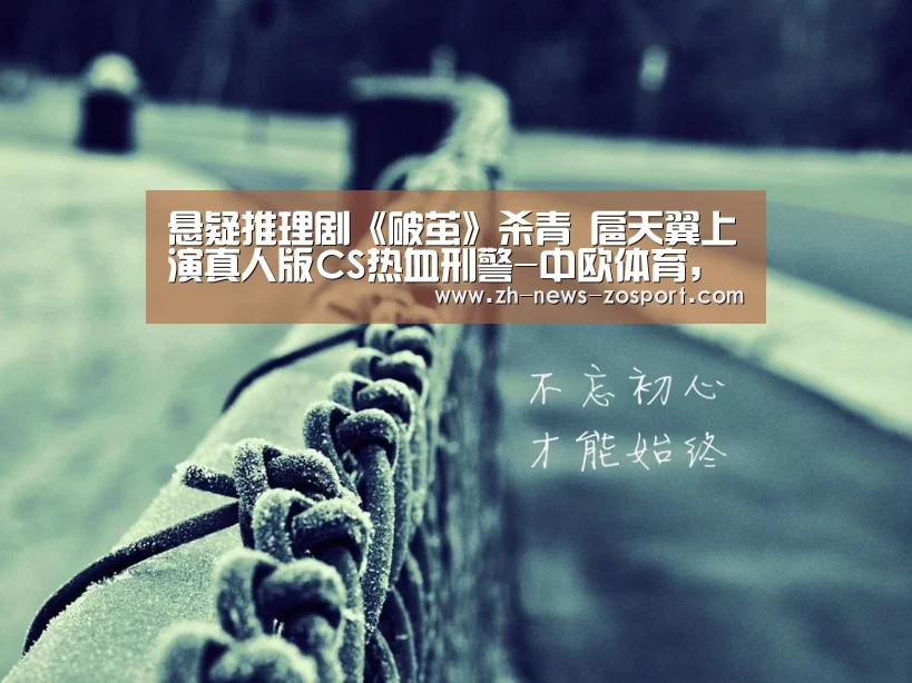 悬疑推理剧《破茧》杀青 扈天翼上演真人版CS热血刑警-中欧体育,中欧体育app,中欧体育官网,中欧体育官网入口(图2) 中欧体育,中欧体育app,中欧体育官网,中欧体育官网入口